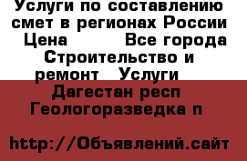 Услуги по составлению смет в регионах России › Цена ­ 500 - Все города Строительство и ремонт » Услуги   . Дагестан респ.,Геологоразведка п.